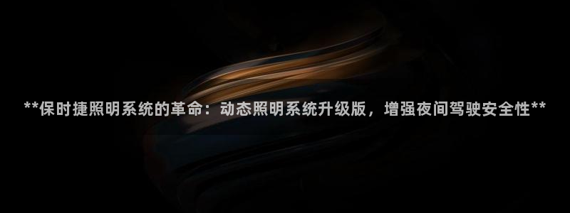**保时捷照明系统的革命：动态照明系统升级版，增强夜间驾驶安全性**